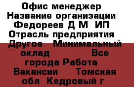 Офис-менеджер › Название организации ­ Федореев Д.М, ИП › Отрасль предприятия ­ Другое › Минимальный оклад ­ 25 000 - Все города Работа » Вакансии   . Томская обл.,Кедровый г.